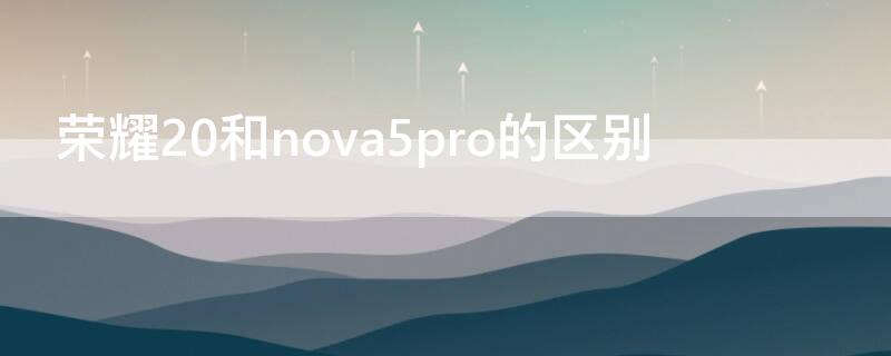 荣耀20和nova5pro的区别 荣耀20跟华为nova5pro区别