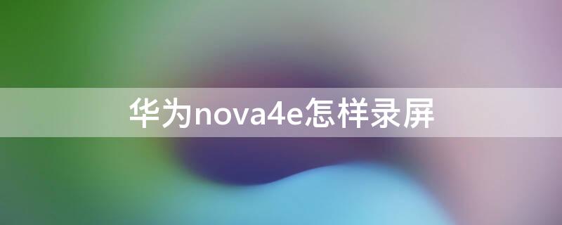 华为nova4e怎样录屏 华为nova4e怎么录屏幕