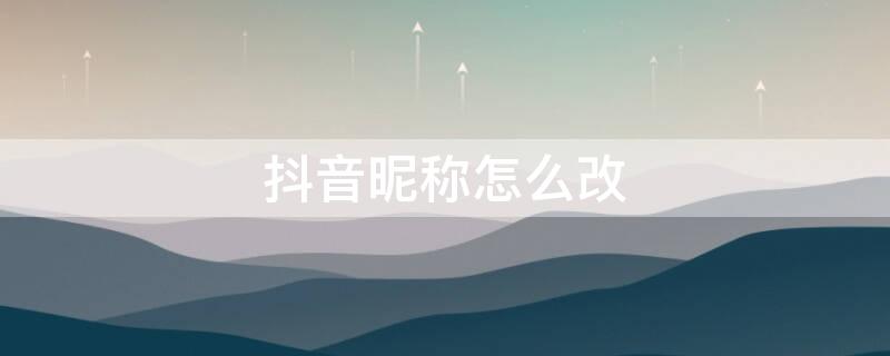 抖音昵称怎么改（抖音昵称怎么改不了,说修改次数已达到上限）