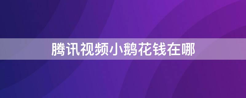 腾讯视频小鹅花钱在哪 腾讯视频小鹅花钱在哪里找