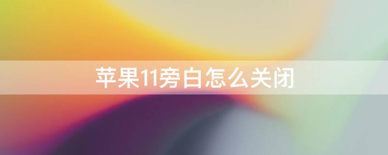 iPhone11旁白怎么关闭（iPhone11怎么关闭旁白）