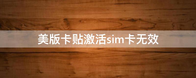 美版卡贴激活sim卡无效（美版卡贴激活sim卡无效苹果12）