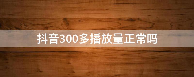 抖音300多播放量正常吗 抖音300多播放量正常吗