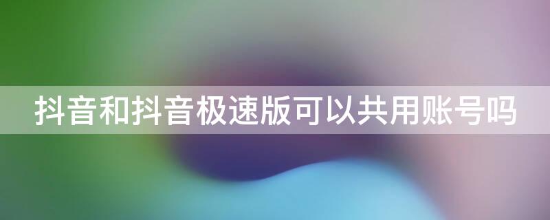 抖音和抖音极速版可以共用账号吗 抖音和抖音极速版可以共用账号吗