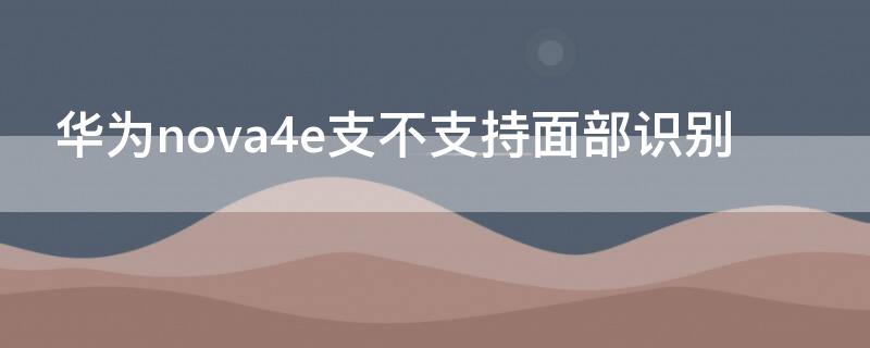 华为nova4e支不支持面部识别 华为nova4有面部识别吗