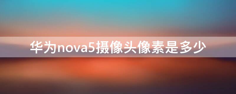 华为nova5摄像头像素是多少（华为nova5的前置摄像头像素是多少）