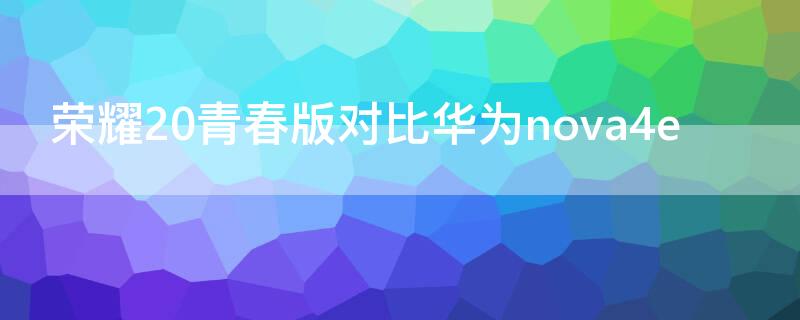 荣耀20青春版对比华为nova4e 华为nova3e和荣耀20青春版