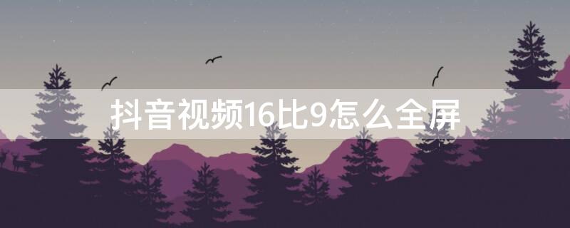 抖音视频16比9怎么全屏 抖音视频16比9怎么全屏显示