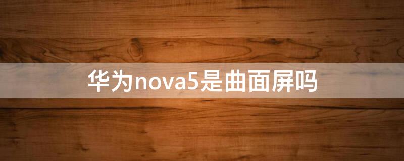 华为nova5是曲面屏吗（华为nova5ipro是曲面屏吗）