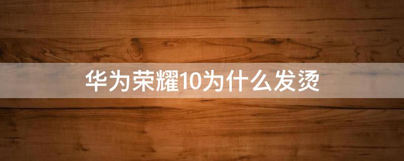 华为荣耀10为什么发烫 华为荣耀10手机发烫是什么原因