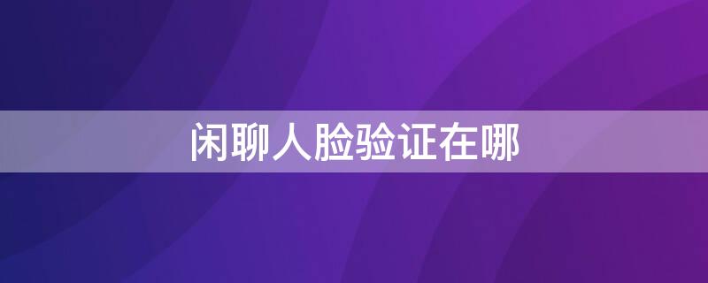 闲聊人脸验证在哪 闲聊人脸验证在哪看