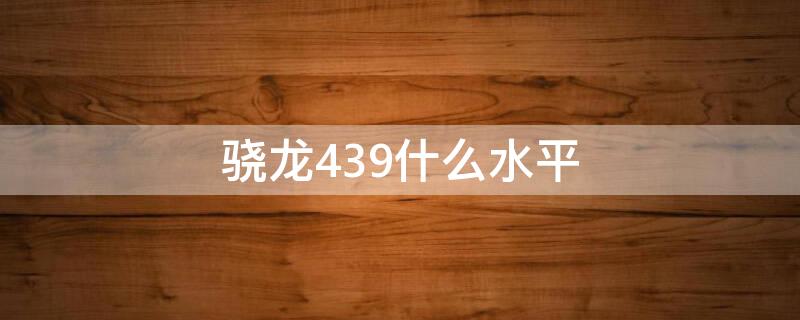 骁龙439什么水平 骁龙439什么水平和710