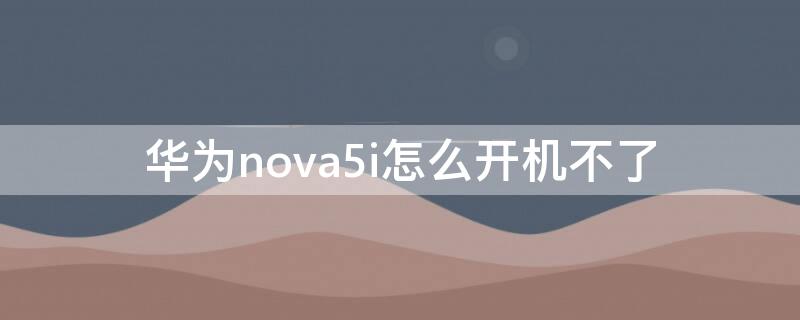 华为nova5i怎么开机不了（华为nova5i开不开机怎么办）