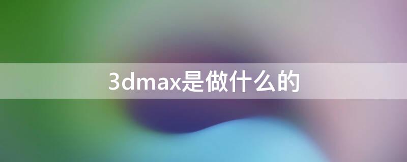 3dmax是做什么的 3DMAX是做什么的?