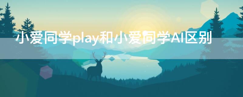 小爱同学play和小爱同学AI区别（小爱同学play和小爱同学AI哪个好）