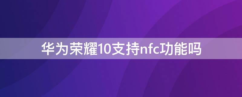 华为荣耀10支持nfc功能吗（荣耀10是否支持NFC）