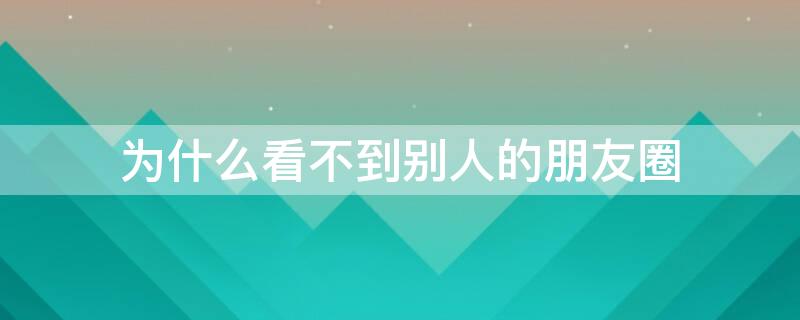 为什么看不到别人的朋友圈 为什么看不到别人的朋友圈但是点开可以看到