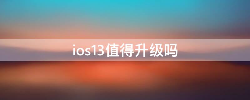 ios13值得升级吗 ios13值得升级14吗