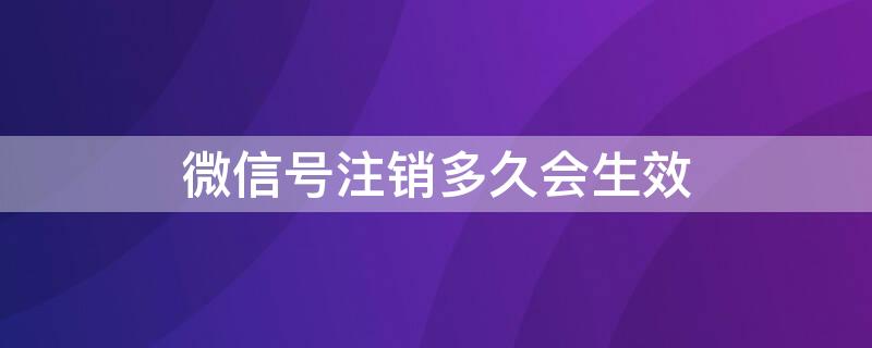 微信号注销多久会生效（微信号注销要多久生效）