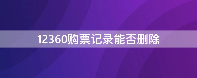 12360购票记录能否删除 12360本人车票怎么删除