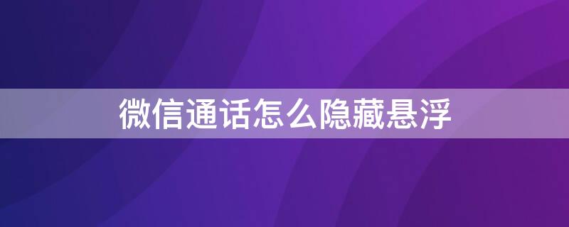 微信通话怎么隐藏悬浮（微信通话怎么隐藏悬浮窗华为）