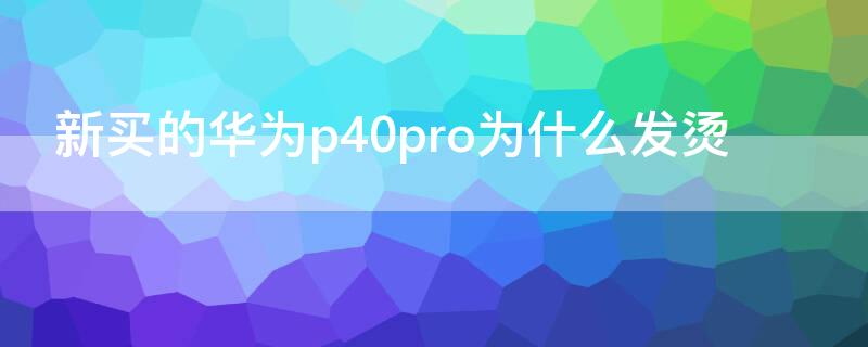 新买的华为P40为什么发烫 新买的华为p40为什么发烫