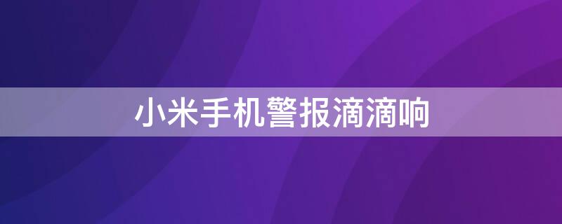 小米手机警报滴滴响 小米手机警报滴滴响怎么回事