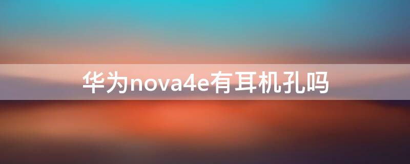 华为nova4e有耳机孔吗 华为nova4e插耳机还有外声