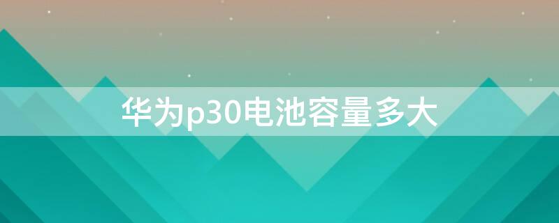 华为p30电池容量多大 华为P30电池容量多大