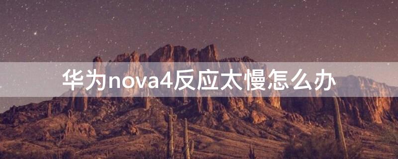 华为nova4反应太慢怎么办 华为nova4e反应太慢