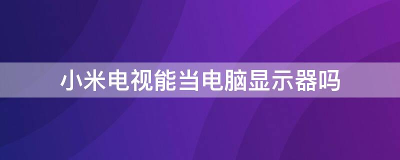 小米电视能当电脑显示器吗 小米电视能当电脑显示器吗?显示效果好吗?