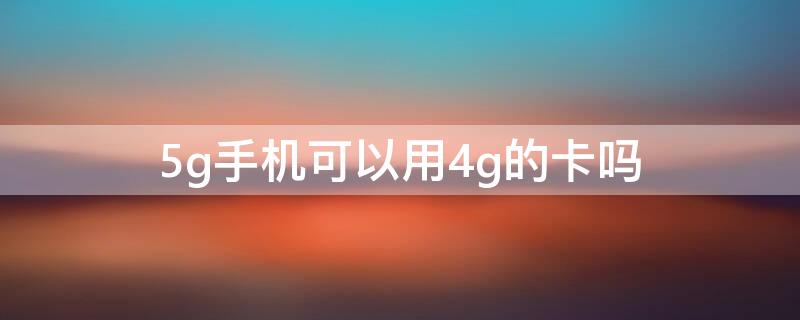 5g手机可以用4g的卡吗 5G手机可以用4G的卡吗?