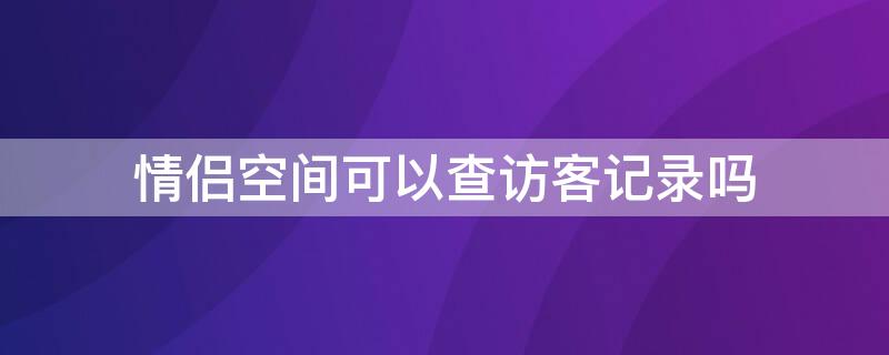 情侣空间可以查访客记录吗（情侣空间怎么查看访客记录）