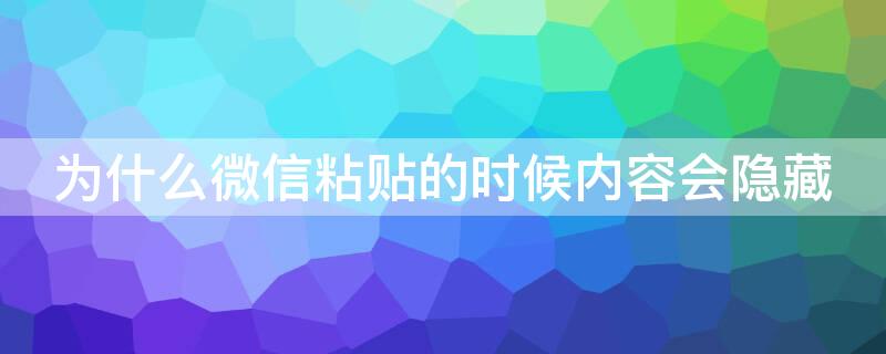 为什么微信粘贴的时候内容会隐藏 为什么微信粘贴的时候内容会隐藏呢