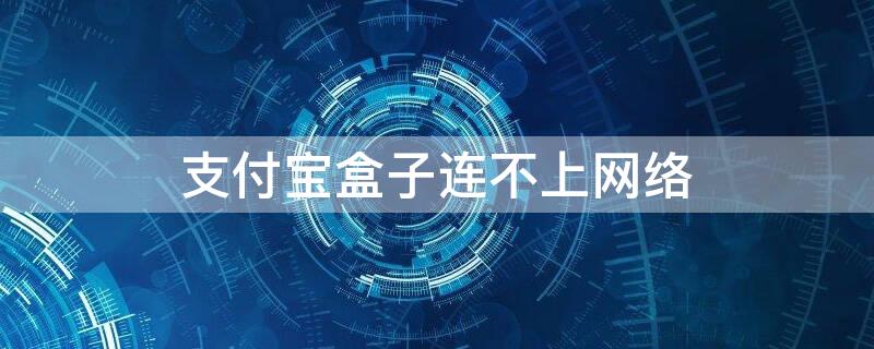 支付宝盒子连不上网络（支付宝盒子网络异常连接不上）