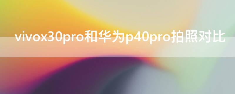 vivox30pro和华为P40拍照对比 vivo x50pro+ 华为p40pro 拍照对比