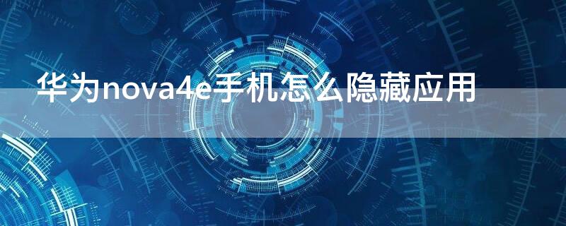 华为nova4e手机怎么隐藏应用 华为nova4e手机隐藏应用功能怎么设置