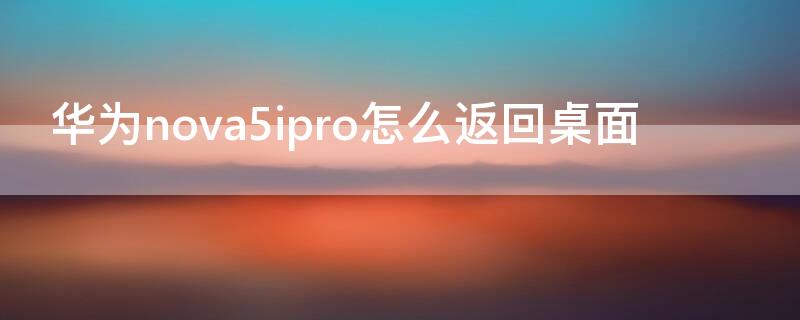 华为nova5ipro怎么返回桌面 华为nova5pro桌面返回键怎么去