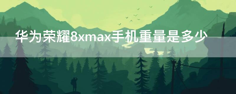 华为荣耀8xmax手机重量是多少 华为荣耀8xmax手机电池容量是多大的