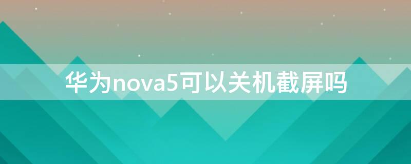 华为nova5可以关机截屏吗 华为nova5可以关机截屏吗