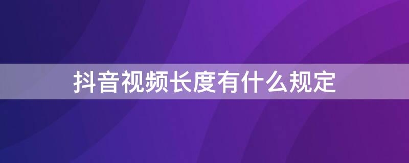 抖音视频长度有什么规定（抖音视频长度有什么规定嘛）