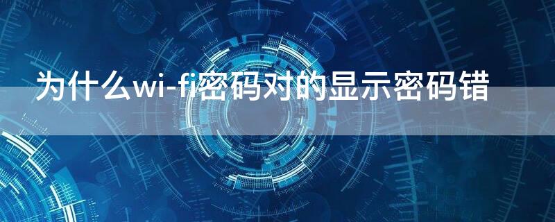 为什么wi-fi密码对的显示密码错（wi-fi密码没有输错就是提示密码错误）