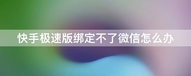 快手极速版绑定不了微信怎么办 快手极速版绑定不了微信怎么办呀