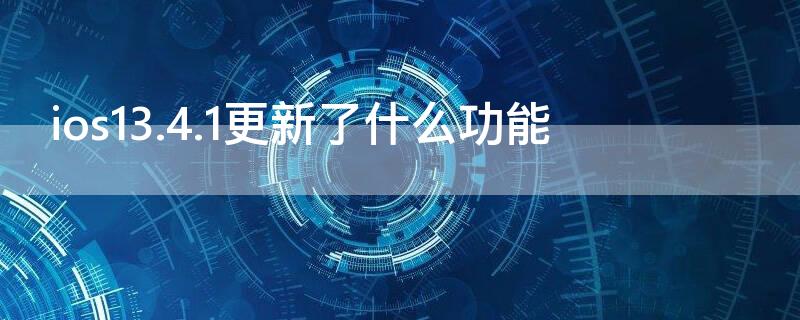 ios13.4.1更新了什么功能 ios13.6.1更新了什么功能