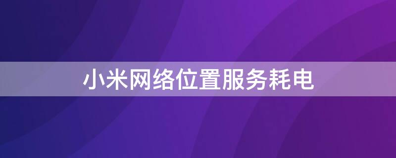 小米网络位置服务耗电 miui网络位置服务耗电