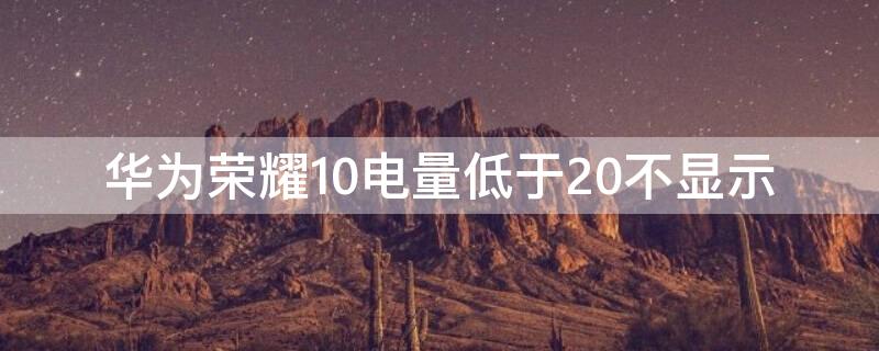 华为荣耀10电量低于20不显示 华为荣耀10电量低于20不显示充电