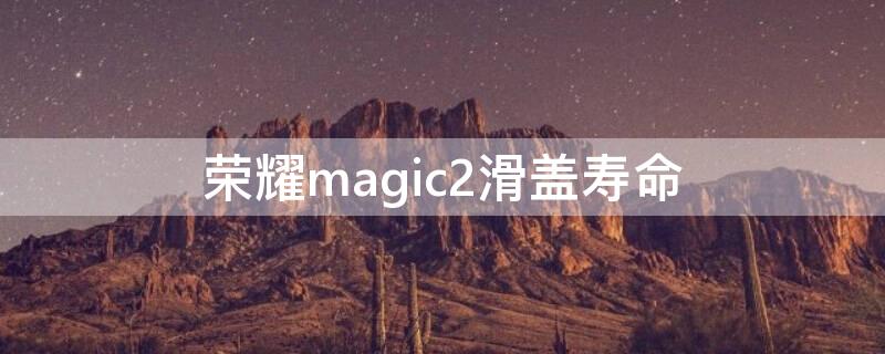 荣耀magic2滑盖寿命（荣耀magic2滑盖寿命缺点）