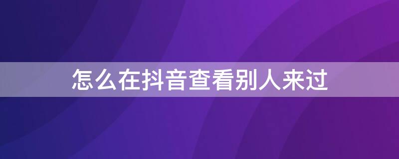 怎么在抖音查看别人来过 怎么知道别人来看我的抖音