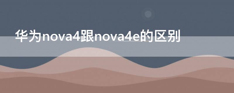 华为nova4跟nova4e的区别 华为nova 4和nova 4e有什么区别