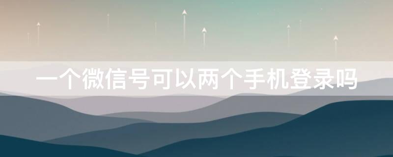 一个微信号可以两个手机登录吗 一个微信号可以两个手机登录吗?